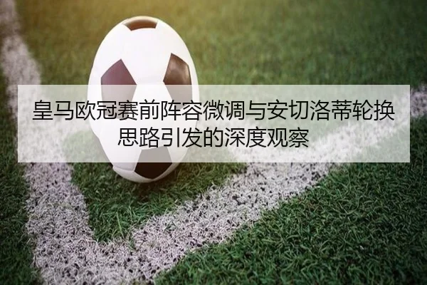 皇马欧冠赛前阵容微调与安切洛蒂轮换思路引发的深度观察